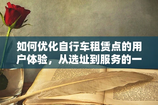 如何优化自行车租赁点的用户体验，从选址到服务的一站式解决方案