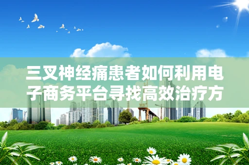 三叉神经痛患者如何利用电子商务平台寻找高效治疗方案？