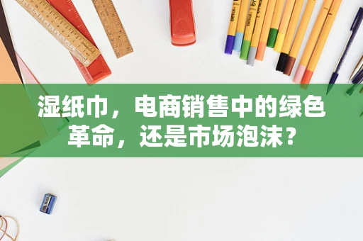 湿纸巾，电商销售中的绿色革命，还是市场泡沫？