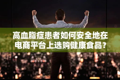 高血脂症患者如何安全地在电商平台上选购健康食品？