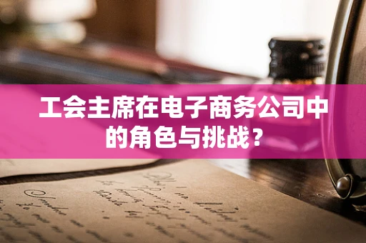 工会主席在电子商务公司中的角色与挑战？