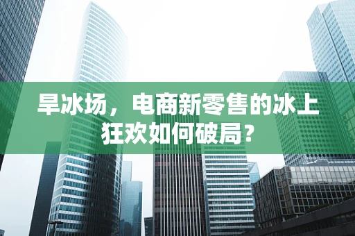 旱冰场，电商新零售的冰上狂欢如何破局？