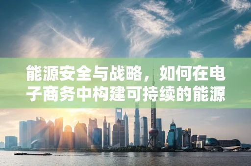 能源安全与战略，如何在电子商务中构建可持续的能源供应体系？