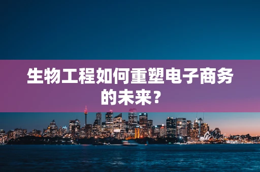 生物工程如何重塑电子商务的未来？
