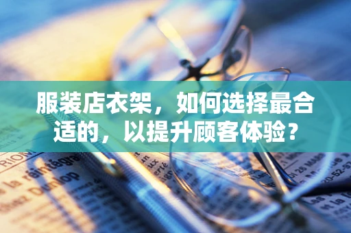 服装店衣架，如何选择最合适的，以提升顾客体验？
