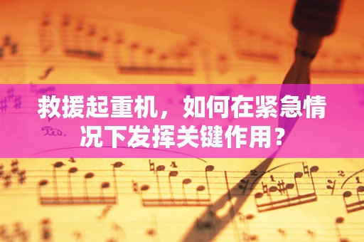 救援起重机，如何在紧急情况下发挥关键作用？
