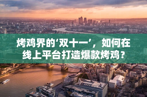 烤鸡界的‘双十一’，如何在线上平台打造爆款烤鸡？