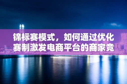 锦标赛模式，如何通过优化赛制激发电商平台的商家竞争活力？