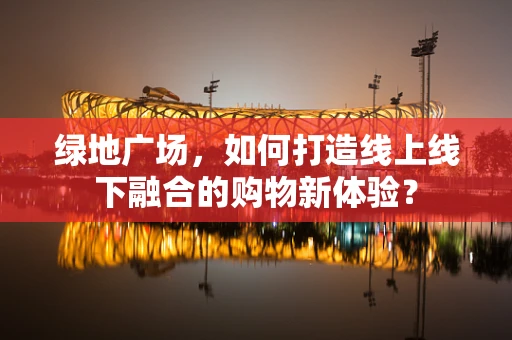 绿地广场，如何打造线上线下融合的购物新体验？