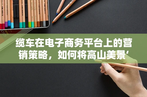 缆车在电子商务平台上的营销策略，如何将高山美景‘云端’售卖？