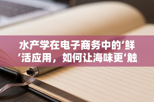 水产学在电子商务中的‘鲜’活应用，如何让海味更‘触手可及’？