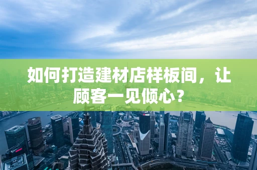 如何打造建材店样板间，让顾客一见倾心？