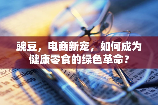 豌豆，电商新宠，如何成为健康零食的绿色革命？