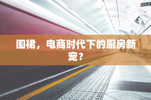 围裙，电商时代下的厨房新宠？