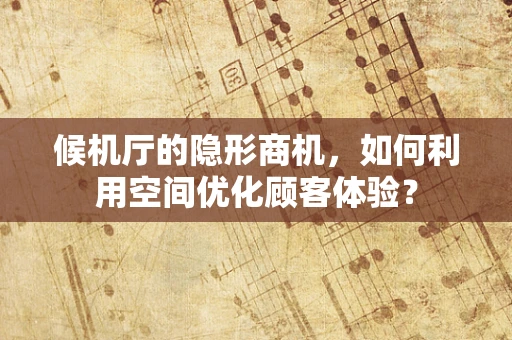 候机厅的隐形商机，如何利用空间优化顾客体验？
