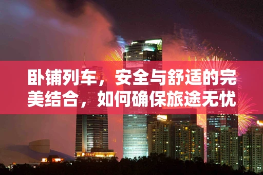 卧铺列车，安全与舒适的完美结合，如何确保旅途无忧？