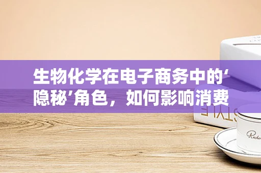 生物化学在电子商务中的‘隐秘’角色，如何影响消费者决策？