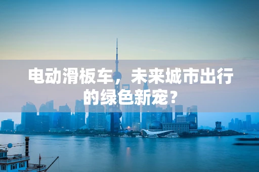 电动滑板车，未来城市出行的绿色新宠？