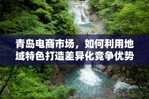 青岛电商市场，如何利用地域特色打造差异化竞争优势？