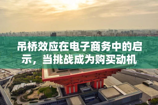 吊桥效应在电子商务中的启示，当挑战成为购买动机