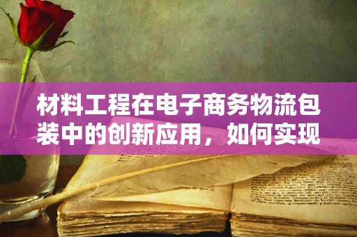 材料工程在电子商务物流包装中的创新应用，如何实现绿色、高效与智能？