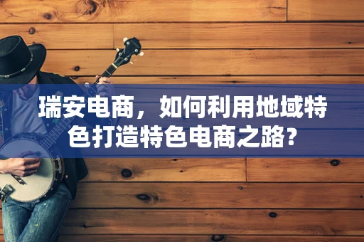 瑞安电商，如何利用地域特色打造特色电商之路？