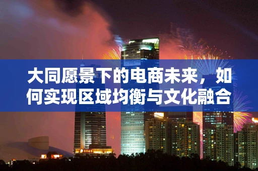 大同愿景下的电商未来，如何实现区域均衡与文化融合的电商新生态？