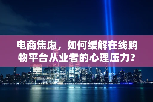 电商焦虑，如何缓解在线购物平台从业者的心理压力？