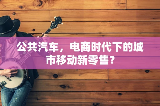 公共汽车，电商时代下的城市移动新零售？