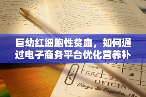 巨幼红细胞性贫血，如何通过电子商务平台优化营养补充？