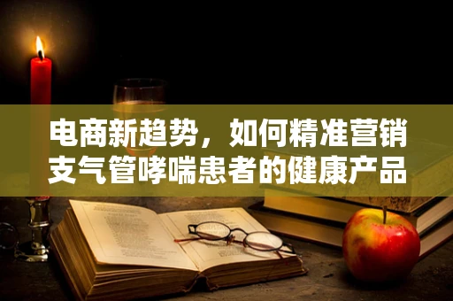 电商新趋势，如何精准营销支气管哮喘患者的健康产品？