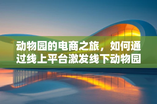 动物园的电商之旅，如何通过线上平台激发线下动物园的活力？