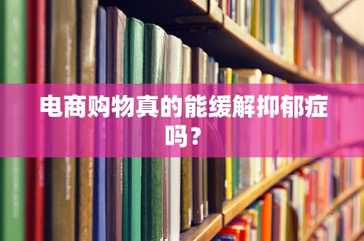 电商购物真的能缓解抑郁症吗？