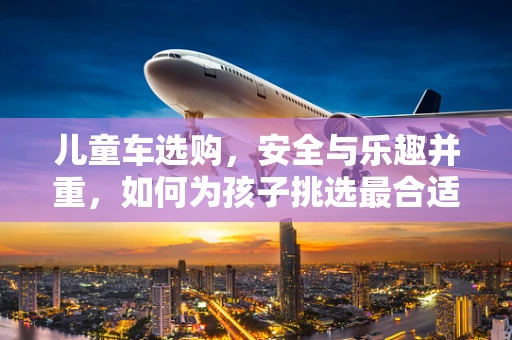 儿童车选购，安全与乐趣并重，如何为孩子挑选最合适的出行伙伴？