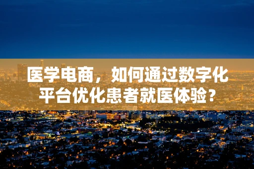 医学电商，如何通过数字化平台优化患者就医体验？