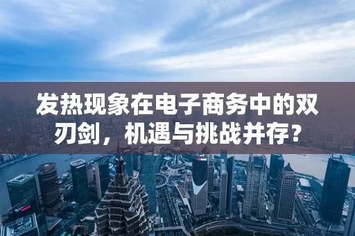 发热现象在电子商务中的双刃剑，机遇与挑战并存？