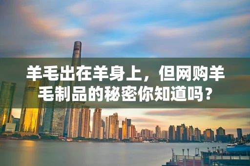 羊毛出在羊身上，但网购羊毛制品的秘密你知道吗？
