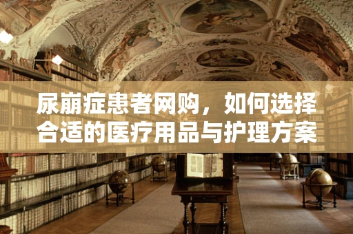 尿崩症患者网购，如何选择合适的医疗用品与护理方案？