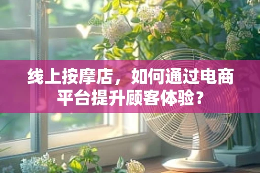 线上按摩店，如何通过电商平台提升顾客体验？