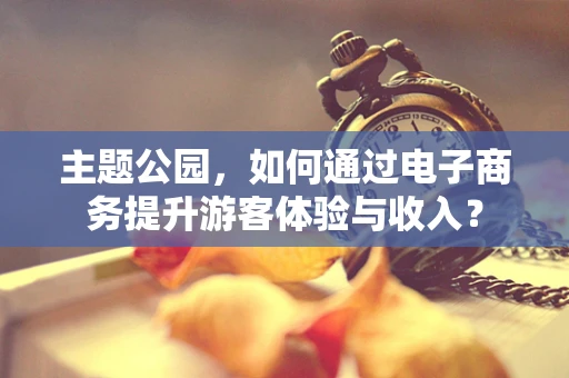 主题公园，如何通过电子商务提升游客体验与收入？