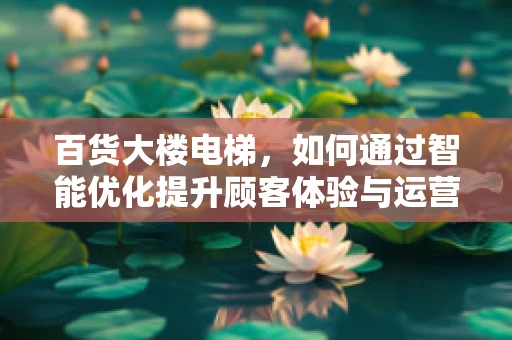百货大楼电梯，如何通过智能优化提升顾客体验与运营效率？
