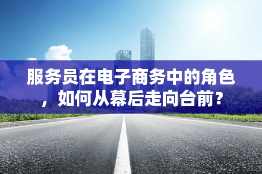 服务员在电子商务中的角色，如何从幕后走向台前？