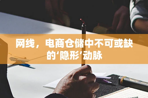 网线，电商仓储中不可或缺的‘隐形’动脉