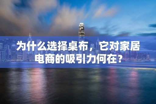 为什么选择桌布，它对家居电商的吸引力何在？