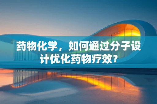 药物化学，如何通过分子设计优化药物疗效？