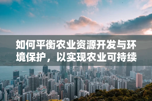 如何平衡农业资源开发与环境保护，以实现农业可持续发展？