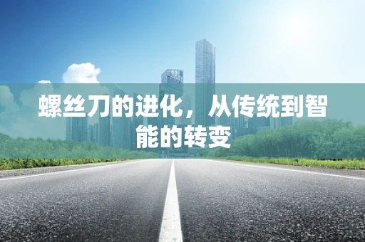 螺丝刀的进化，从传统到智能的转变