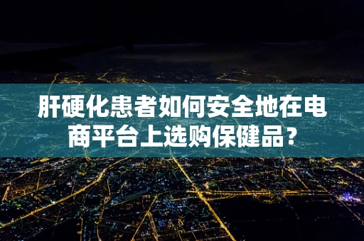 肝硬化患者如何安全地在电商平台上选购保健品？