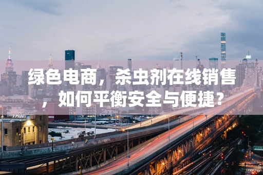 绿色电商，杀虫剂在线销售，如何平衡安全与便捷？