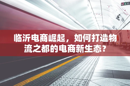 临沂电商崛起，如何打造物流之都的电商新生态？